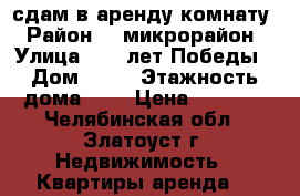 сдам в аренду комнату › Район ­ 4микрорайон › Улица ­ 40 лет Победы › Дом ­ 12 › Этажность дома ­ 9 › Цена ­ 3 000 - Челябинская обл., Златоуст г. Недвижимость » Квартиры аренда   